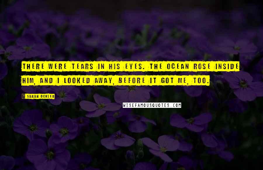 Sarah Ockler Quotes: There were tears in his eyes. The ocean rose inside him, and I looked away, before it got me, too.