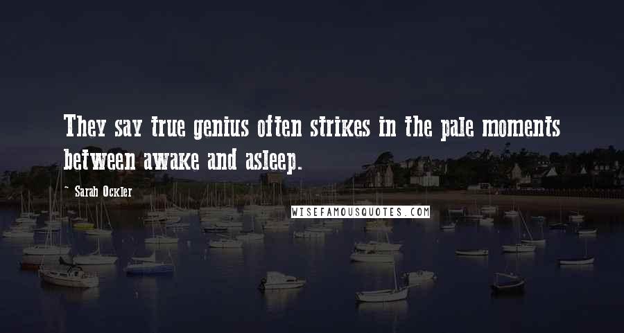 Sarah Ockler Quotes: They say true genius often strikes in the pale moments between awake and asleep.