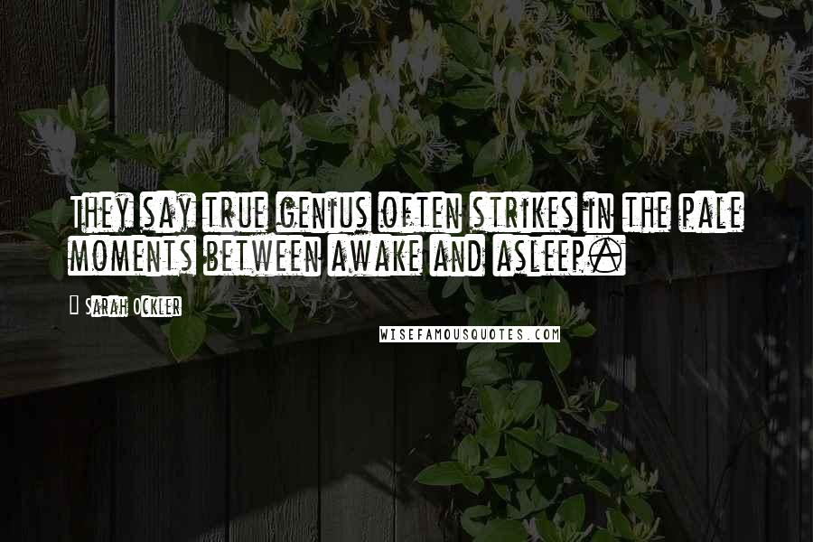 Sarah Ockler Quotes: They say true genius often strikes in the pale moments between awake and asleep.