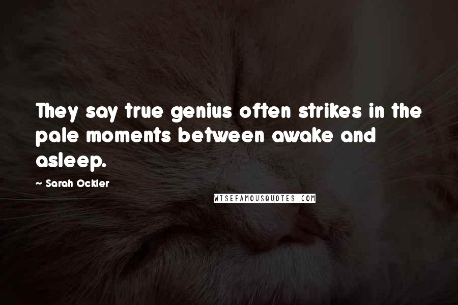 Sarah Ockler Quotes: They say true genius often strikes in the pale moments between awake and asleep.