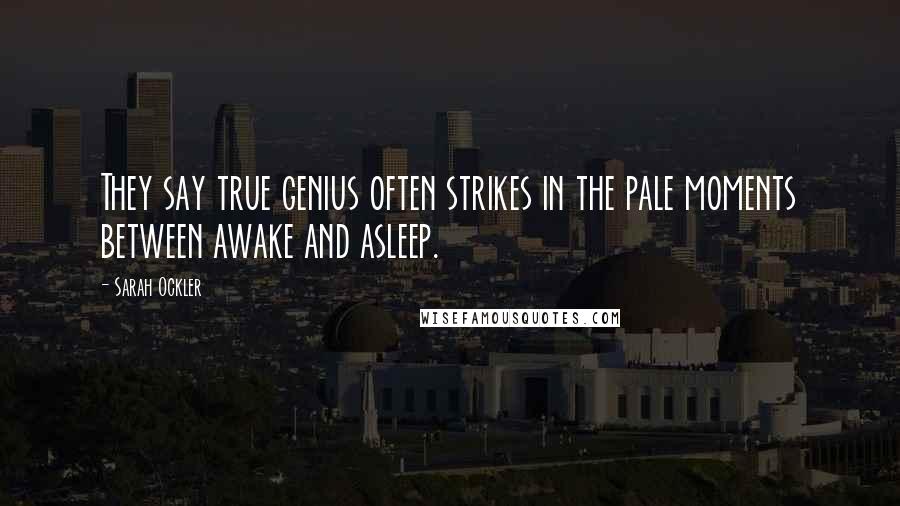 Sarah Ockler Quotes: They say true genius often strikes in the pale moments between awake and asleep.