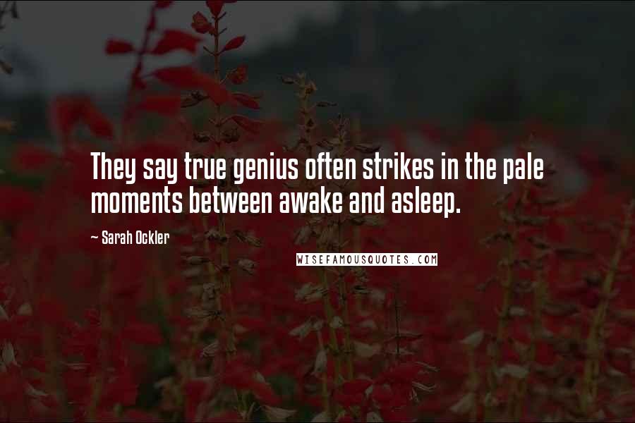 Sarah Ockler Quotes: They say true genius often strikes in the pale moments between awake and asleep.