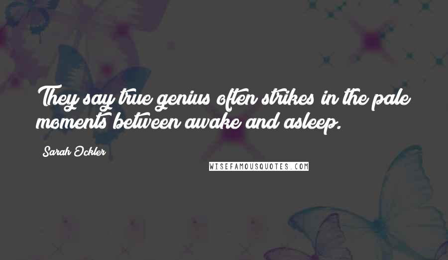 Sarah Ockler Quotes: They say true genius often strikes in the pale moments between awake and asleep.