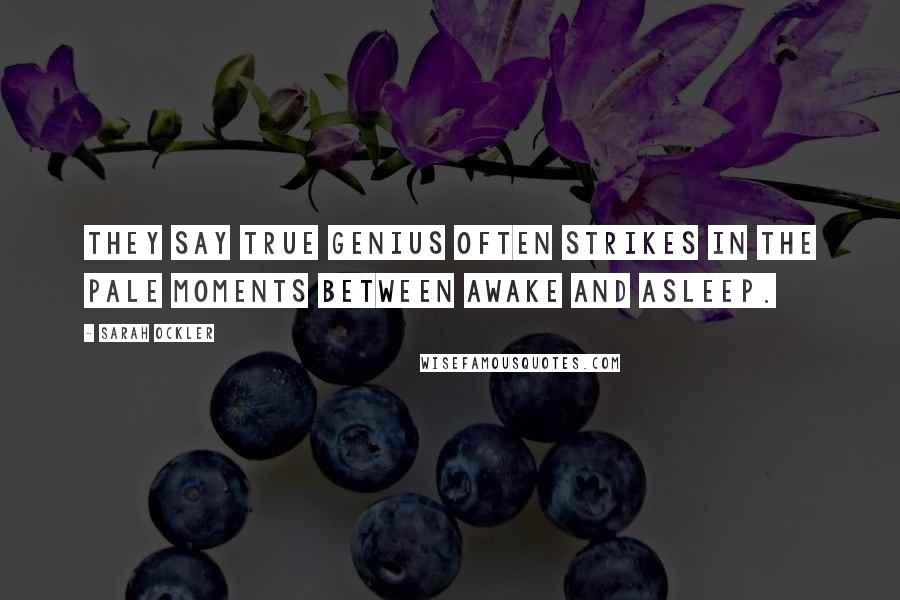 Sarah Ockler Quotes: They say true genius often strikes in the pale moments between awake and asleep.