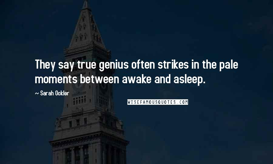 Sarah Ockler Quotes: They say true genius often strikes in the pale moments between awake and asleep.