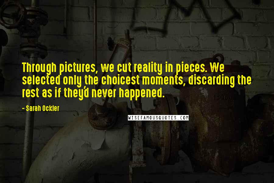 Sarah Ockler Quotes: Through pictures, we cut reality in pieces. We selected only the choicest moments, discarding the rest as if they'd never happened.