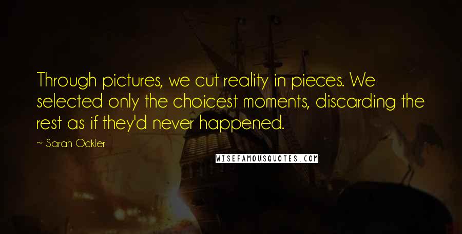 Sarah Ockler Quotes: Through pictures, we cut reality in pieces. We selected only the choicest moments, discarding the rest as if they'd never happened.