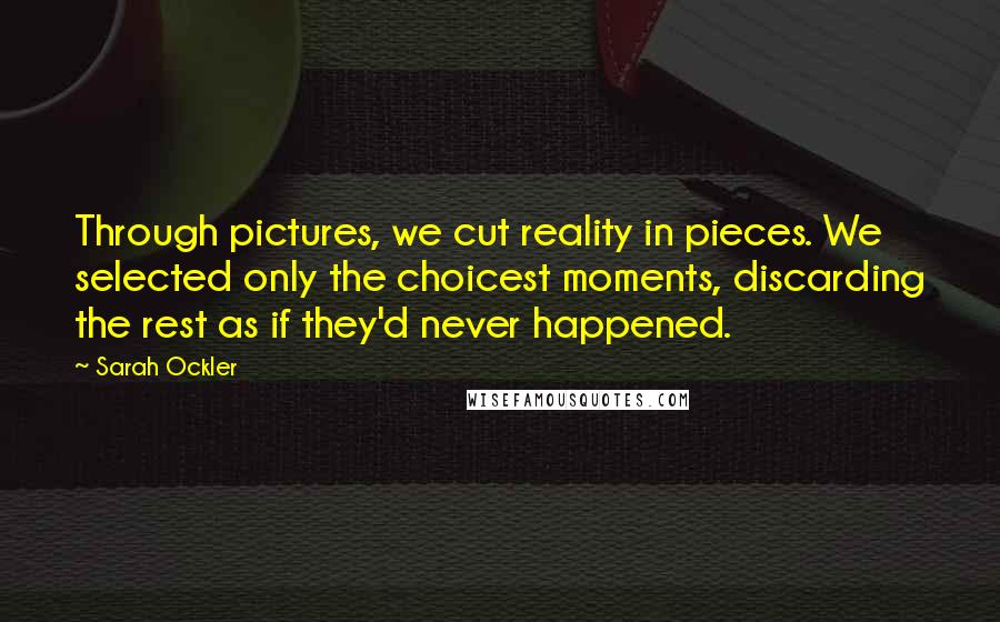 Sarah Ockler Quotes: Through pictures, we cut reality in pieces. We selected only the choicest moments, discarding the rest as if they'd never happened.