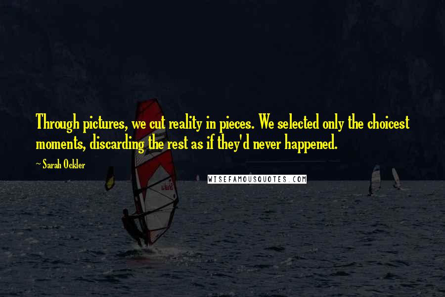 Sarah Ockler Quotes: Through pictures, we cut reality in pieces. We selected only the choicest moments, discarding the rest as if they'd never happened.