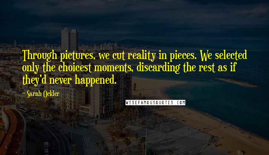 Sarah Ockler Quotes: Through pictures, we cut reality in pieces. We selected only the choicest moments, discarding the rest as if they'd never happened.