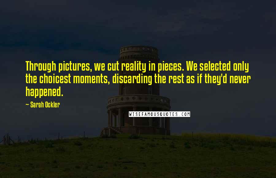 Sarah Ockler Quotes: Through pictures, we cut reality in pieces. We selected only the choicest moments, discarding the rest as if they'd never happened.