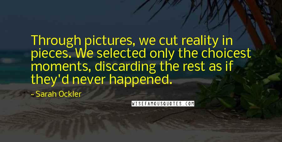 Sarah Ockler Quotes: Through pictures, we cut reality in pieces. We selected only the choicest moments, discarding the rest as if they'd never happened.