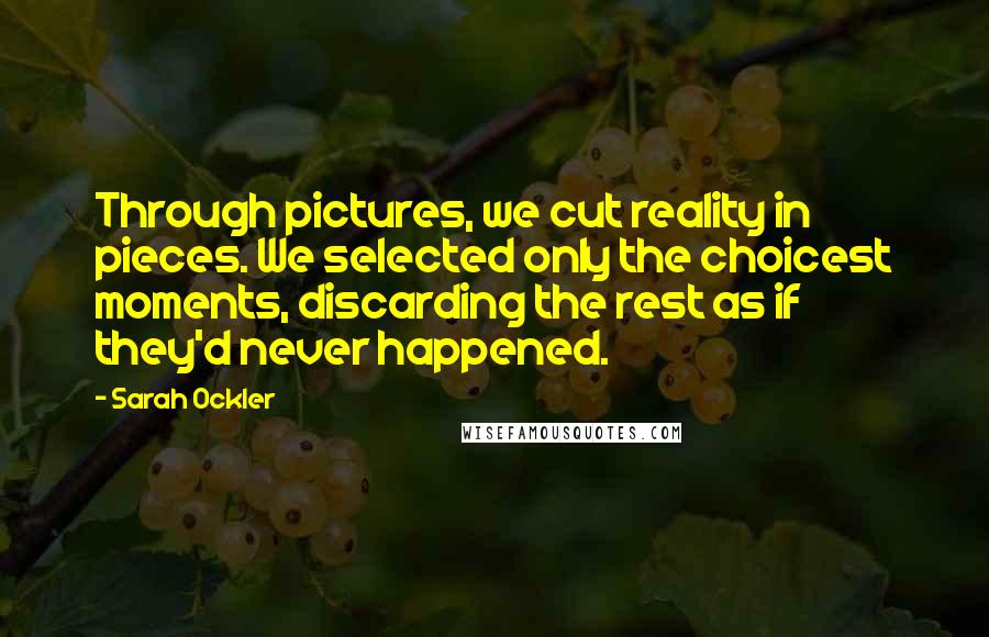 Sarah Ockler Quotes: Through pictures, we cut reality in pieces. We selected only the choicest moments, discarding the rest as if they'd never happened.