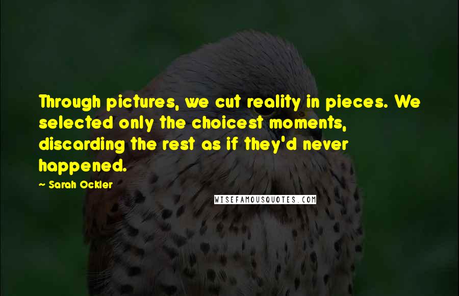 Sarah Ockler Quotes: Through pictures, we cut reality in pieces. We selected only the choicest moments, discarding the rest as if they'd never happened.