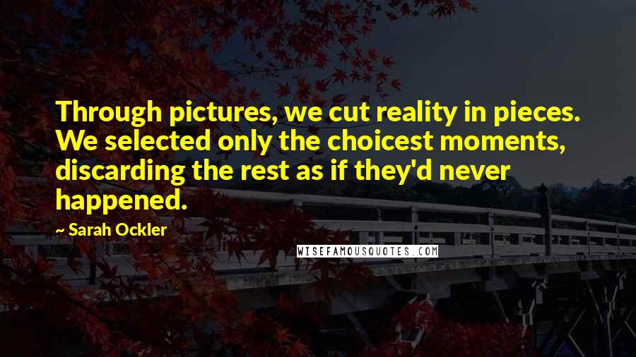 Sarah Ockler Quotes: Through pictures, we cut reality in pieces. We selected only the choicest moments, discarding the rest as if they'd never happened.