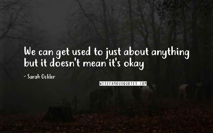 Sarah Ockler Quotes: We can get used to just about anything but it doesn't mean it's okay