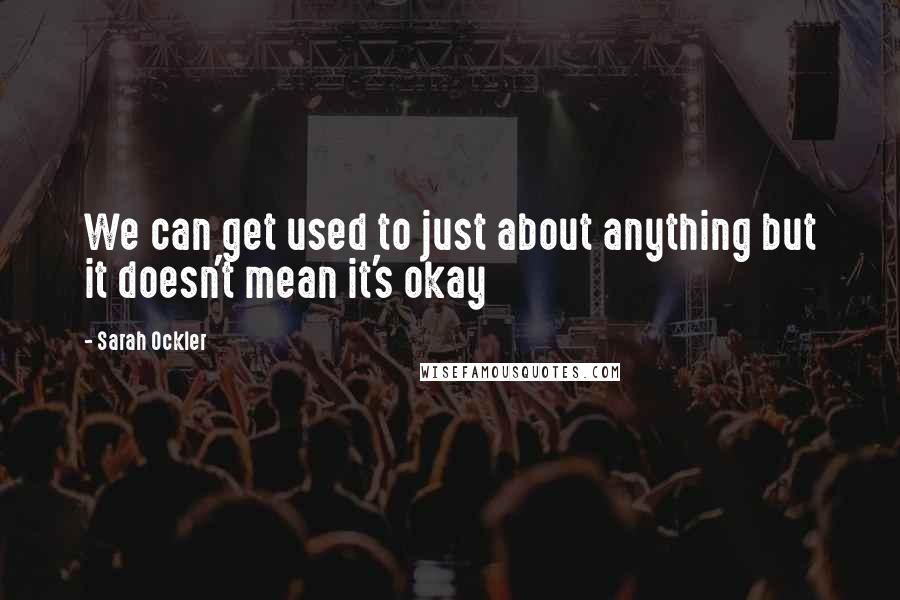 Sarah Ockler Quotes: We can get used to just about anything but it doesn't mean it's okay
