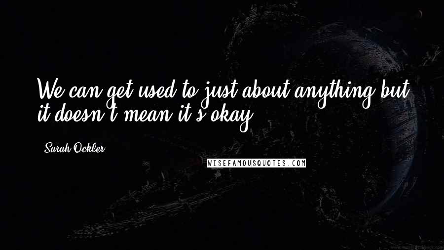 Sarah Ockler Quotes: We can get used to just about anything but it doesn't mean it's okay