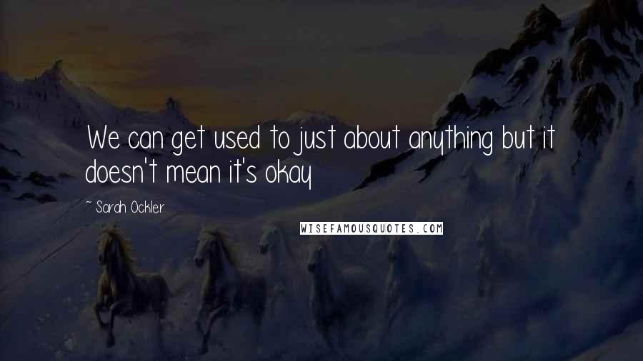 Sarah Ockler Quotes: We can get used to just about anything but it doesn't mean it's okay