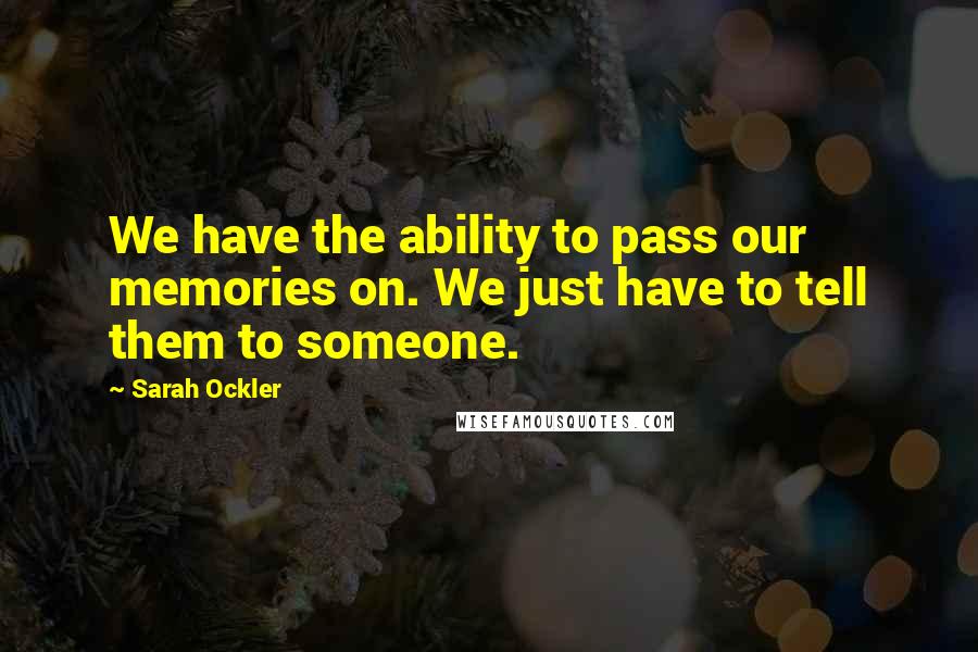 Sarah Ockler Quotes: We have the ability to pass our memories on. We just have to tell them to someone.