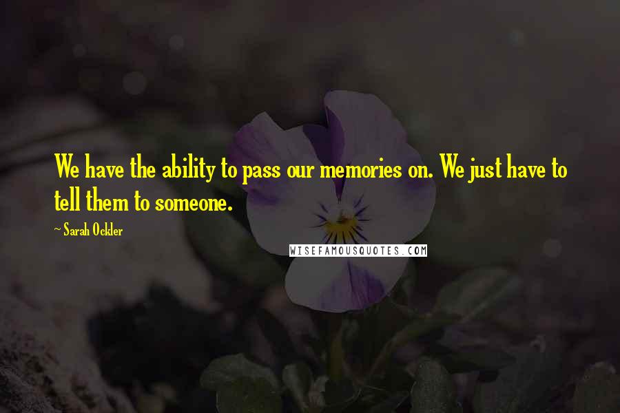 Sarah Ockler Quotes: We have the ability to pass our memories on. We just have to tell them to someone.