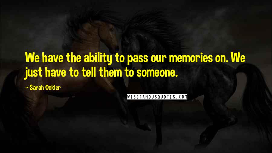 Sarah Ockler Quotes: We have the ability to pass our memories on. We just have to tell them to someone.