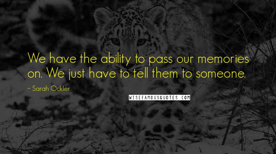 Sarah Ockler Quotes: We have the ability to pass our memories on. We just have to tell them to someone.