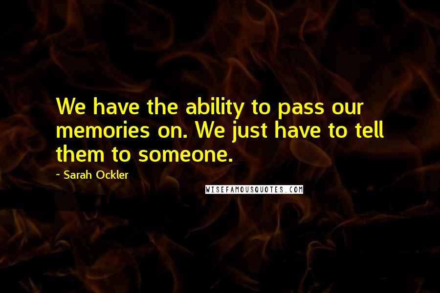 Sarah Ockler Quotes: We have the ability to pass our memories on. We just have to tell them to someone.