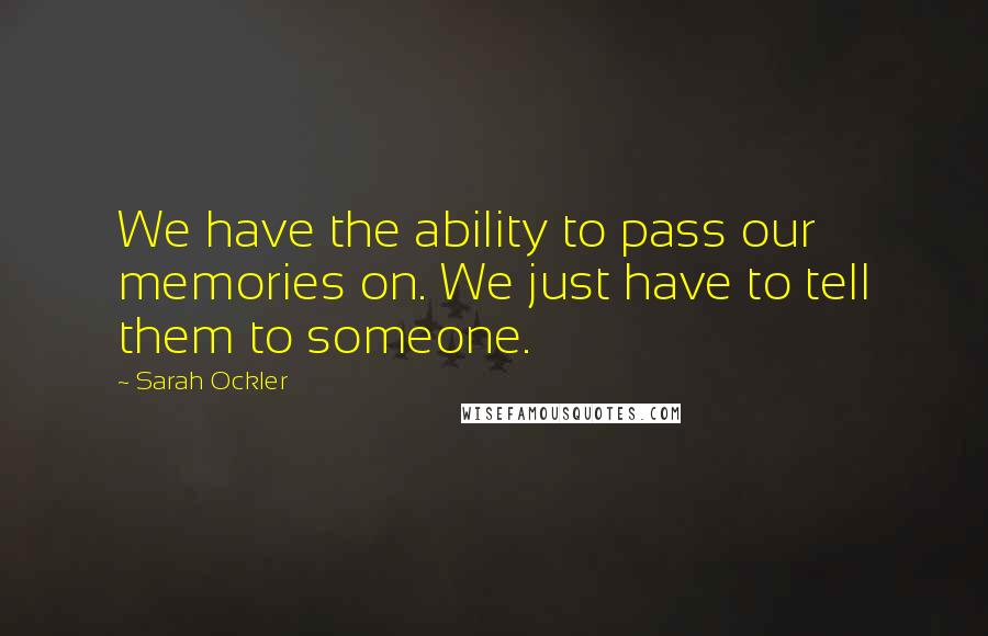 Sarah Ockler Quotes: We have the ability to pass our memories on. We just have to tell them to someone.