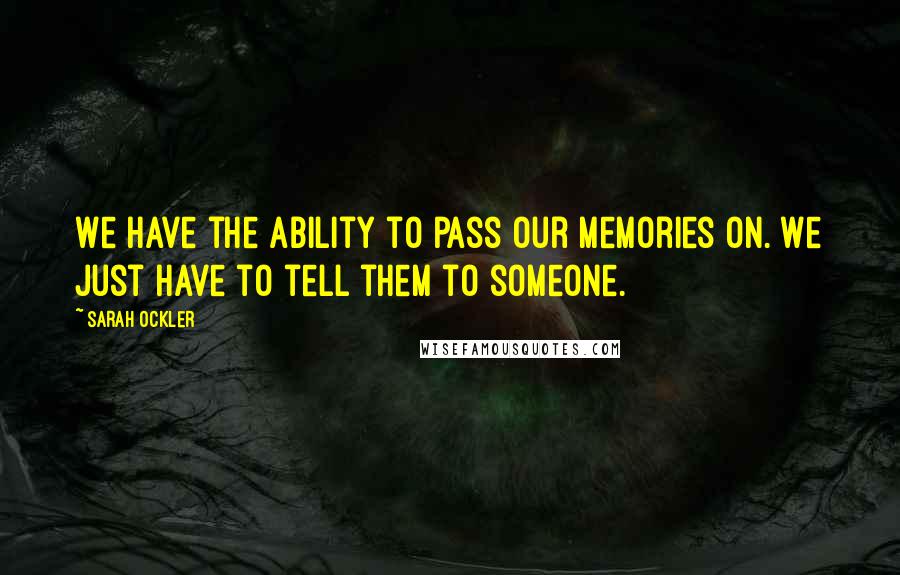 Sarah Ockler Quotes: We have the ability to pass our memories on. We just have to tell them to someone.