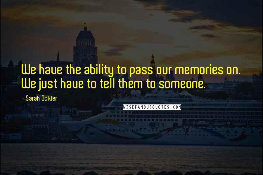 Sarah Ockler Quotes: We have the ability to pass our memories on. We just have to tell them to someone.