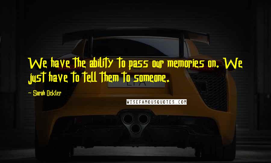 Sarah Ockler Quotes: We have the ability to pass our memories on. We just have to tell them to someone.