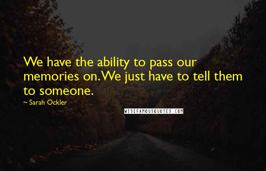 Sarah Ockler Quotes: We have the ability to pass our memories on. We just have to tell them to someone.