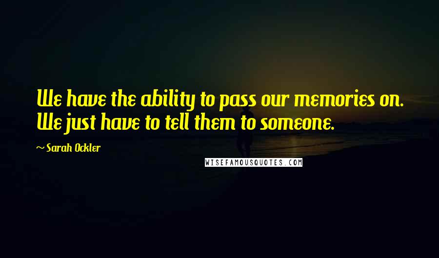 Sarah Ockler Quotes: We have the ability to pass our memories on. We just have to tell them to someone.