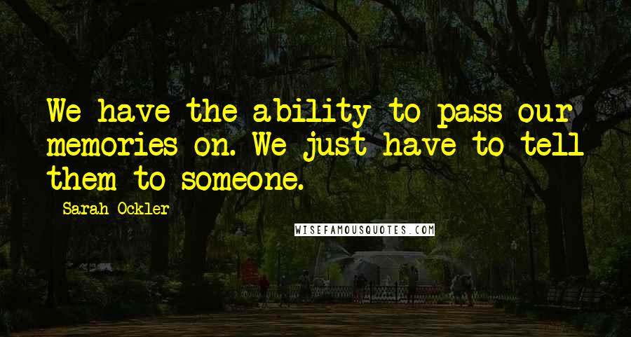 Sarah Ockler Quotes: We have the ability to pass our memories on. We just have to tell them to someone.