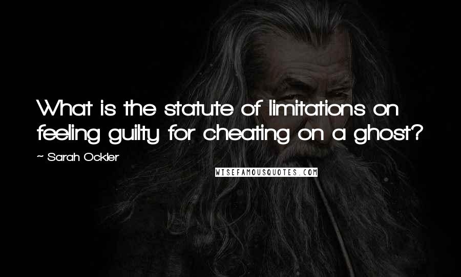 Sarah Ockler Quotes: What is the statute of limitations on feeling guilty for cheating on a ghost?