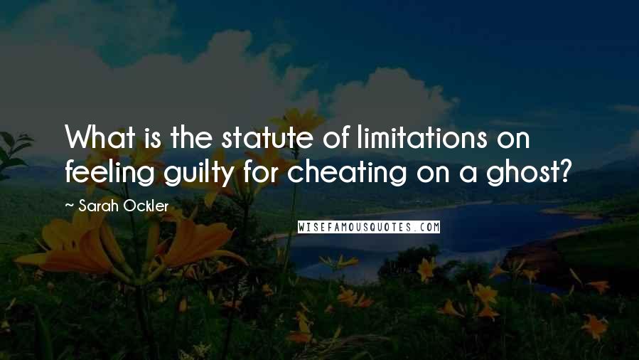 Sarah Ockler Quotes: What is the statute of limitations on feeling guilty for cheating on a ghost?