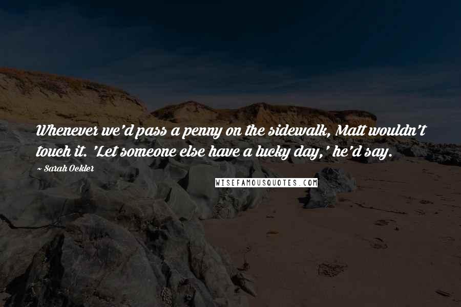 Sarah Ockler Quotes: Whenever we'd pass a penny on the sidewalk, Matt wouldn't touch it. 'Let someone else have a lucky day,' he'd say.