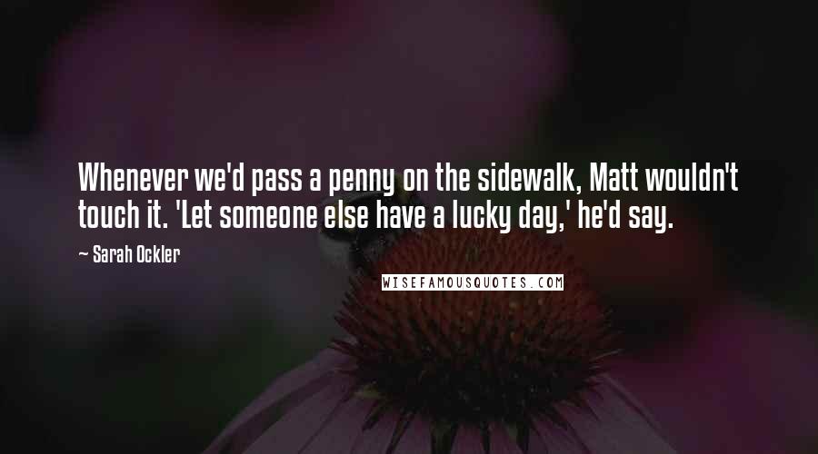 Sarah Ockler Quotes: Whenever we'd pass a penny on the sidewalk, Matt wouldn't touch it. 'Let someone else have a lucky day,' he'd say.