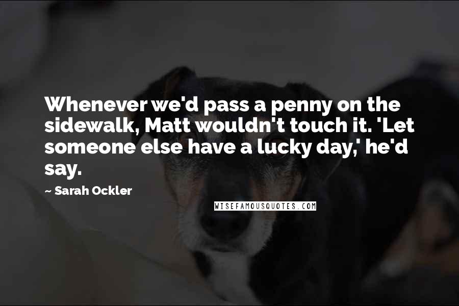 Sarah Ockler Quotes: Whenever we'd pass a penny on the sidewalk, Matt wouldn't touch it. 'Let someone else have a lucky day,' he'd say.