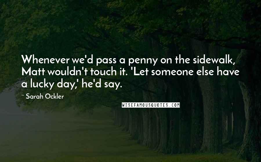 Sarah Ockler Quotes: Whenever we'd pass a penny on the sidewalk, Matt wouldn't touch it. 'Let someone else have a lucky day,' he'd say.