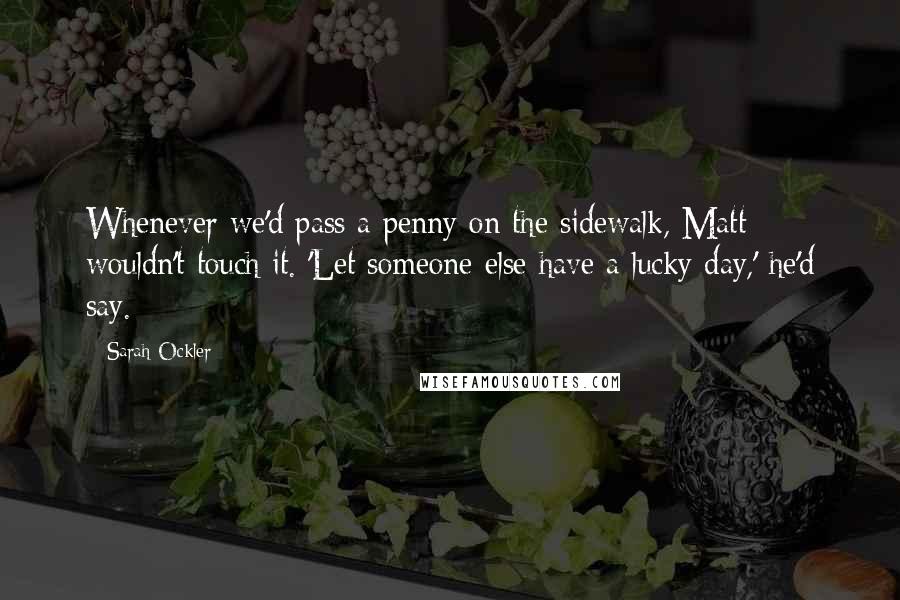 Sarah Ockler Quotes: Whenever we'd pass a penny on the sidewalk, Matt wouldn't touch it. 'Let someone else have a lucky day,' he'd say.