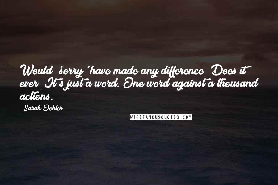 Sarah Ockler Quotes: Would 'sorry' have made any difference? Does it ever? It's just a word. One word against a thousand actions.