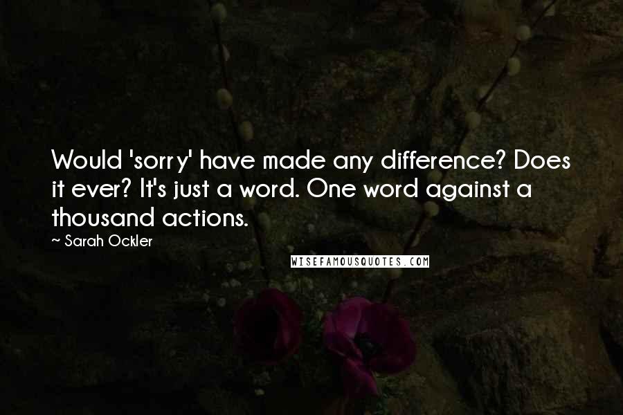Sarah Ockler Quotes: Would 'sorry' have made any difference? Does it ever? It's just a word. One word against a thousand actions.