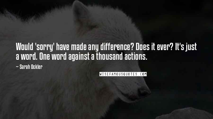 Sarah Ockler Quotes: Would 'sorry' have made any difference? Does it ever? It's just a word. One word against a thousand actions.