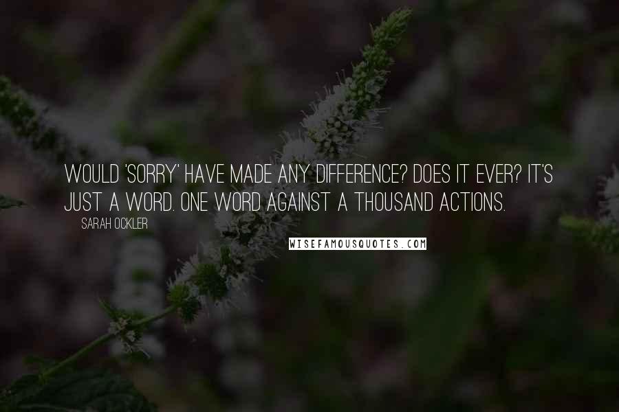 Sarah Ockler Quotes: Would 'sorry' have made any difference? Does it ever? It's just a word. One word against a thousand actions.