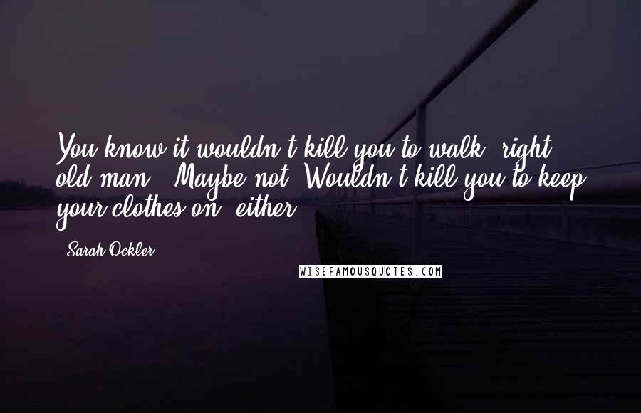 Sarah Ockler Quotes: You know it wouldn't kill you to walk, right, old man?""Maybe not. Wouldn't kill you to keep your clothes on, either.