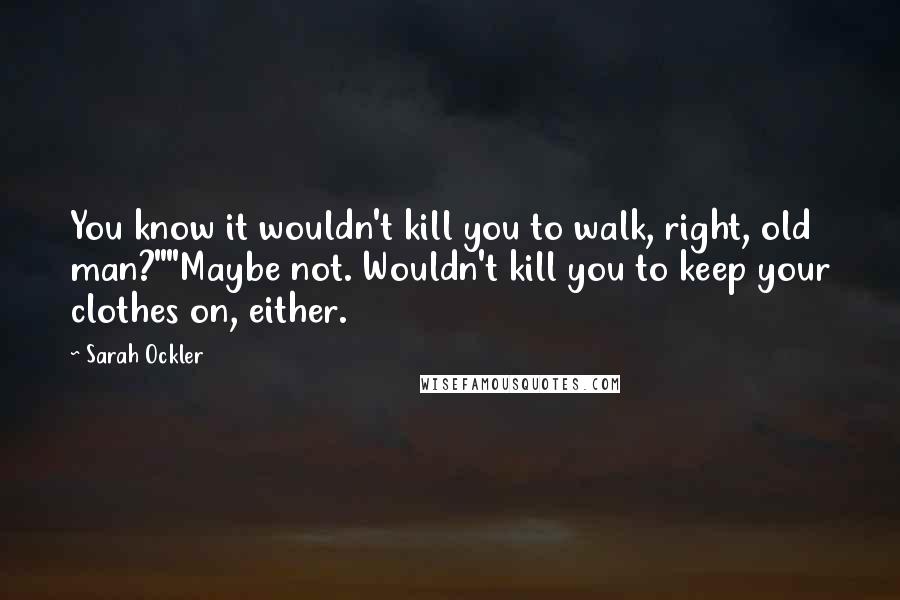 Sarah Ockler Quotes: You know it wouldn't kill you to walk, right, old man?""Maybe not. Wouldn't kill you to keep your clothes on, either.