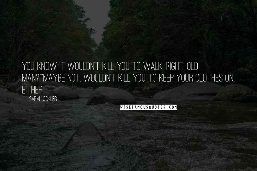 Sarah Ockler Quotes: You know it wouldn't kill you to walk, right, old man?""Maybe not. Wouldn't kill you to keep your clothes on, either.