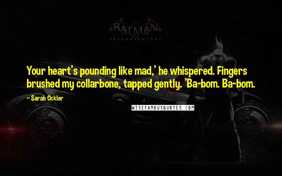 Sarah Ockler Quotes: Your heart's pounding like mad,' he whispered. Fingers brushed my collarbone, tapped gently. 'Ba-bom. Ba-bom.